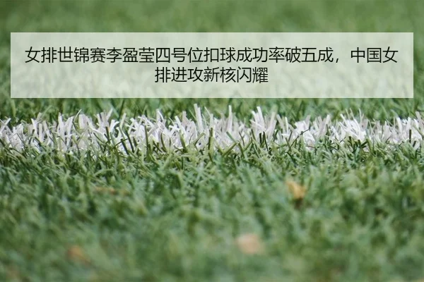 女排世锦赛李盈莹四号位扣球成功率破五成，中国女排进攻新核闪耀