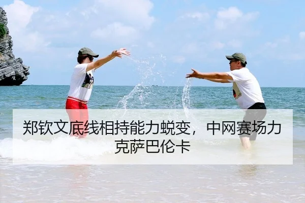郑钦文底线相持能力蜕变，中网赛场力克萨巴伦卡